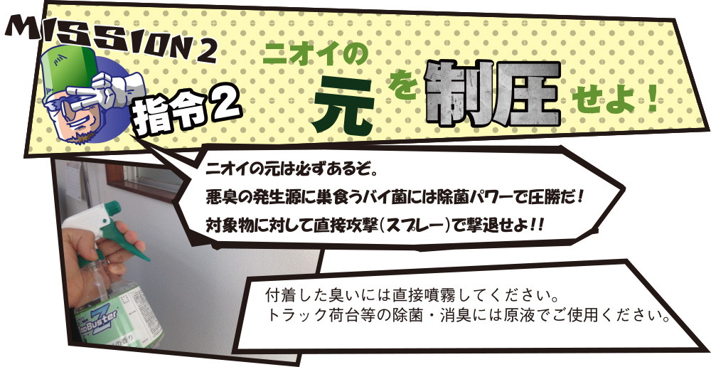 付着した臭いには直接噴霧して下さい。トラック荷台の除菌・消臭には原液でご使用下さい。